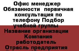 Офис-менеджер  Обязанности: первичная консультация по телефону Подбор учебной группы › Название организации ­ Компания-работодатель › Отрасль предприятия ­ Другое › Минимальный оклад ­ 18 000 - Все города Работа » Вакансии   . Мордовия респ.